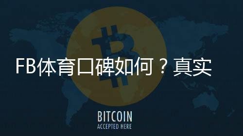 FB体育口碑如何?真实用户评价、信誉与安全性深度解析