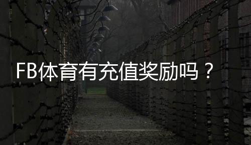 FB体育有充值奖励吗？最新充值优惠、返利规则与领取攻略