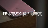 FB体育怎么样？最新真实评测、优缺点与新手注册投注攻略