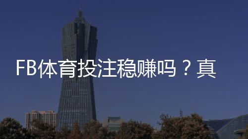 FB体育投注稳赚吗？真相揭秘、风险提示与实战盈利技巧