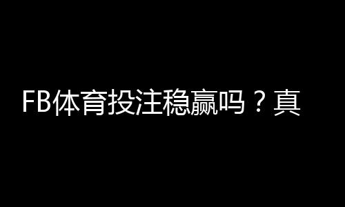 FB体育投注稳赢吗?真相揭晓、风险分析与实战投注技巧
