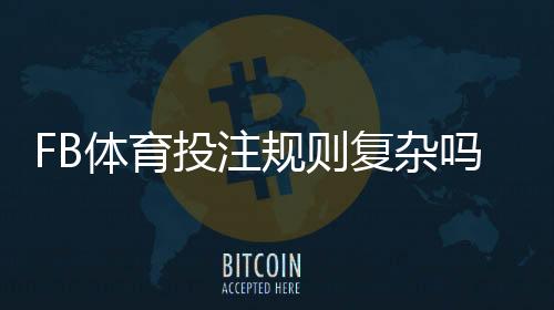 FB体育投注规则复杂吗?新手必看规则解析与快速上手指南