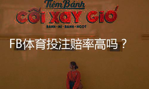 FB体育投注赔率高吗?赔率构成与高低判断一文看懂优势与投注技巧