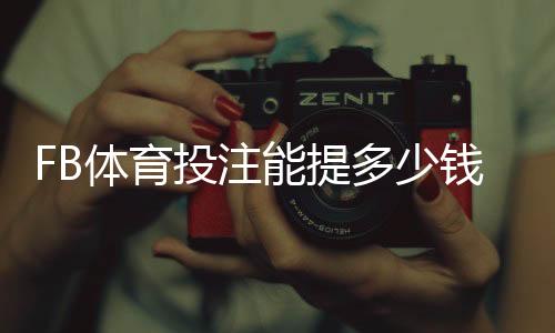 FB体育投注能提多少钱?提款额度、手续费与到账时间全解析
