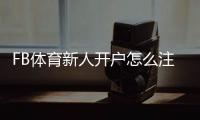FB体育新人开户怎么注册？详细步骤、优惠礼金与安全注意事项