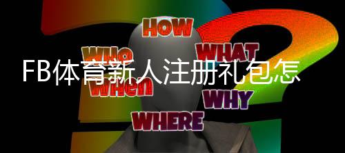 FB体育新人注册礼包怎么领取？详细步骤、优惠内容与注意事项