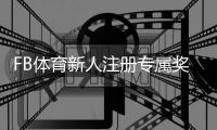 FB体育新人注册专属奖励怎么领取？完整流程、优惠细则与实用攻略