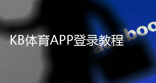 KB体育APP登录教程：官方入口、注册与登录步骤及常见问题解决