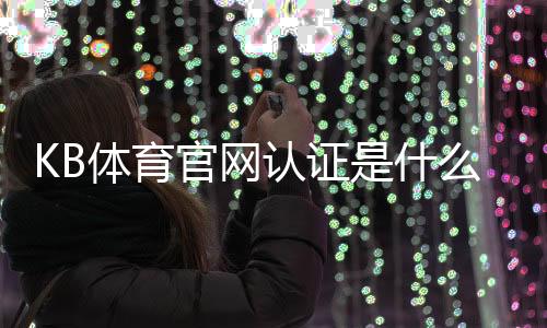 KB体育官网认证是什么意思？新手快速完成官方认证流程与常见问题解答