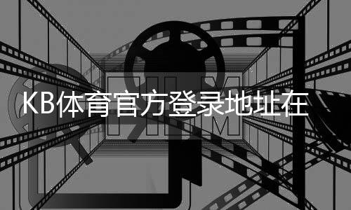 KB体育官方登录地址在哪里？最新版官网入口、快速登录与安全验证指南