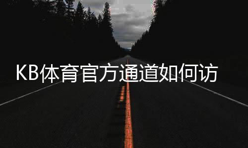KB体育官方通道如何访问?最新入口、登录注册与安全验证全攻略