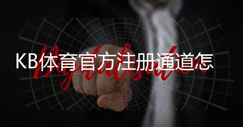 KB体育官方注册通道怎么注册？新手快速入门与安全验证完整教程