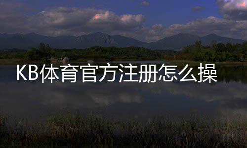 KB体育官方注册怎么操作?官方注册流程与常见问题详解
