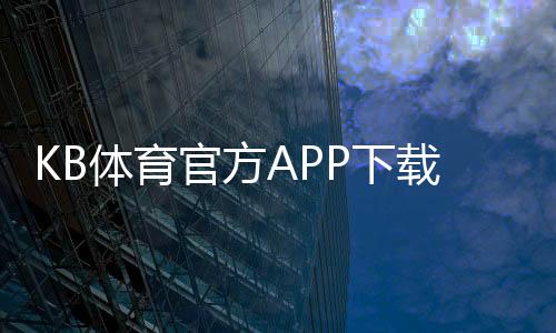 KB体育官方APP下载:2026最新版安卓iOS安装与注册教程新手上手全攻略