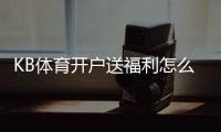 KB体育开户送福利怎么领取？注册流程、福利种类与领取攻略