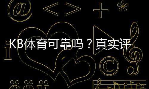 KB体育可靠吗?真实评测:平台资质、支付安全与用户口碑一文看懂
