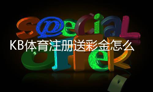 KB体育注册送彩金怎么领取?新手注册步骤、领取条件与常见问题详解