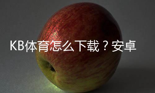 KB体育怎么下载？安卓iOS最新版安装、注册与常见问题详解