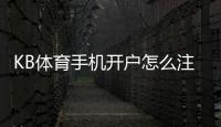 KB体育手机开户怎么注册？新手完整流程与安全注意事项