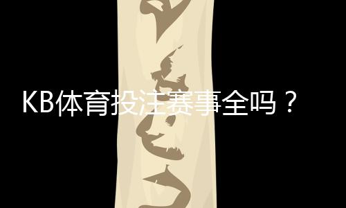 KB体育投注赛事全吗?赛事覆盖范围与真实体验全面解析