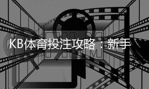 KB体育投注攻略:新手入门、玩法规则、投注技巧与资金管理全面详解