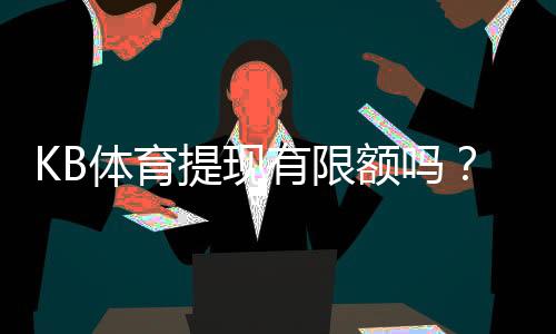 KB体育提现有限额吗？提现规则、每日每笔限额与快速到账攻略