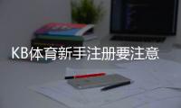KB体育新手注册要注意什么？注册流程、身份验证与安全防骗全攻略