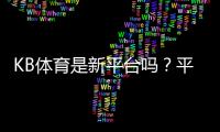 KB体育是新平台吗？平台成立时间、资质与安全性全面解析