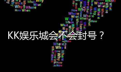 KK娱乐城会不会封号?资深玩家揭秘账号安全与防封技巧