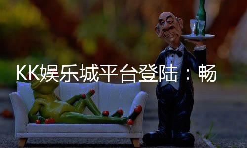 KK娱乐城平台登陆:畅享顶级棋牌游戏与安全便捷的投注体验