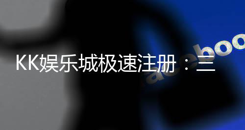 KK娱乐城极速注册:三步完成新手礼包轻松领