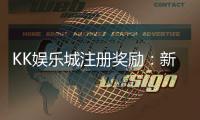 KK娱乐城注册奖励：新会员专享豪礼与高额返利等你拿