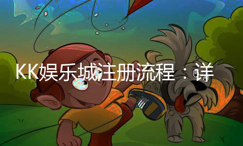 KK娱乐城注册流程:详细图文教程与快速开户指南