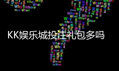 KK娱乐城投注礼包多吗？资深玩家揭秘福利领取攻略