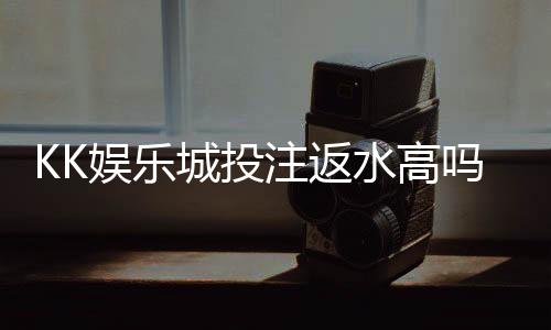 KK娱乐城投注返水高吗?揭秘其返水政策与玩家真实收益