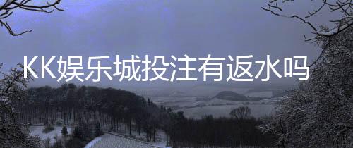 KK娱乐城投注有返水吗？揭秘高额返水福利与实战技巧