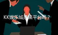 KK娱乐城是黑平台吗？深度解析其安全性及玩家真实评价