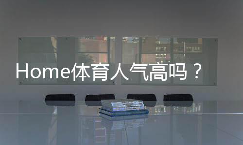 Home体育人气高吗？揭秘其火爆原因与玩家真实体验
