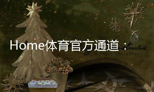 Home体育官方通道：畅享顶级赛事投注与极致游戏体验
