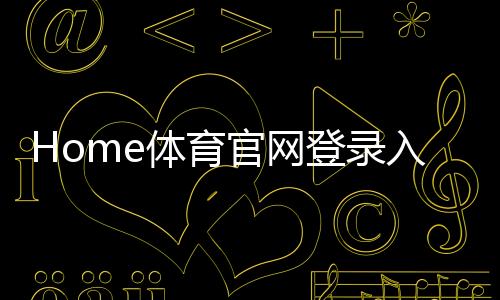 Home体育官网登录入口：畅享顶级赛事投注与电子游艺的终极指南