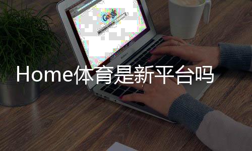 Home体育是新平台吗?带你了解这个新兴体育投注平台的特色与优势