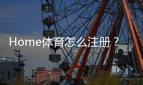 Home体育怎么注册?手把手教你快速完成账号开通