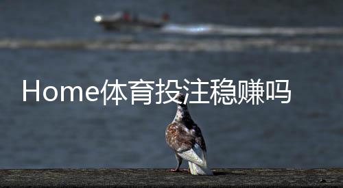 Home体育投注稳赚吗？资深玩家揭秘长期盈利的三大策略