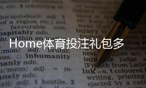 Home体育投注礼包多吗？揭秘平台福利与实战领取攻略