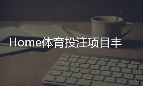 Home体育投注项目丰富吗?深度解析平台赛事覆盖与特色玩法