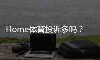 Home体育投诉多吗？玩家真实经历与平台处理情况解析