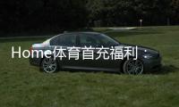 Home体育首充福利:新用户专享高额返利与独家礼包