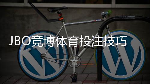 JBO竞博体育投注技巧：新手入门与实战提升胜率完整攻略
