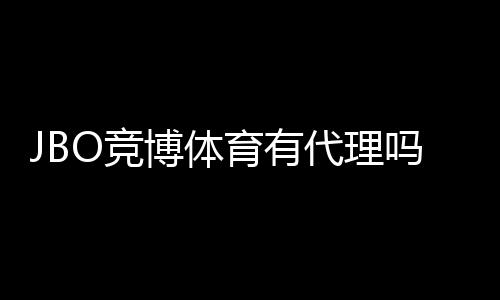 JBO竞博体育有代理吗?官方代理渠道、申请流程与注意事项详解