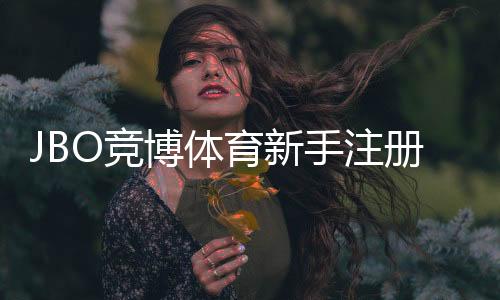 JBO竞博体育新手注册要注意什么?完整注册步骤、实名认证与安全防护指南